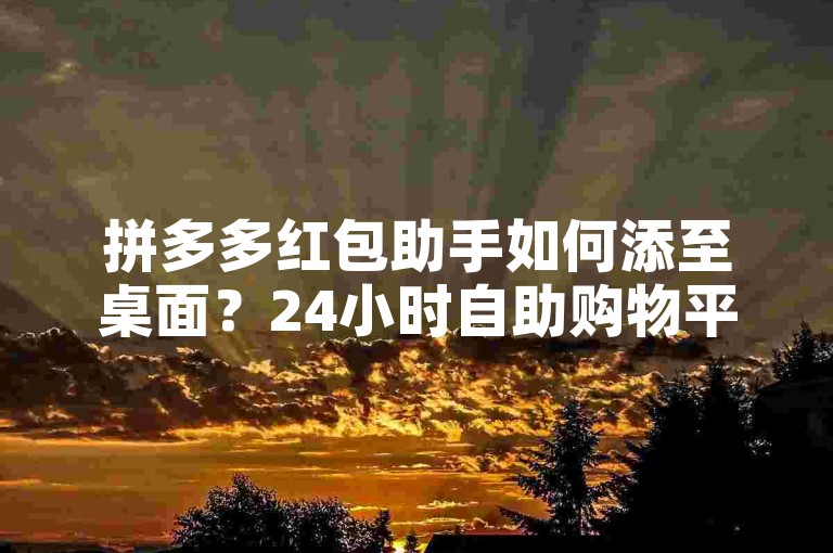 拼多多红包助手如何添至桌面？24小时自助购物平台使用方法详解。