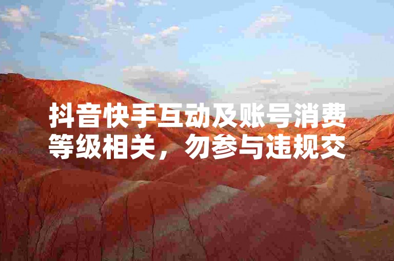 抖音快手互动及账号消费等级相关，勿参与违规交易行为。