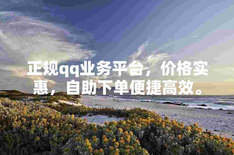 正规qq业务平台，价格实惠，自助下单便捷高效。
