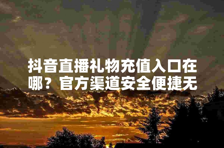 抖音直播礼物充值入口在哪？官方渠道安全便捷无风险。