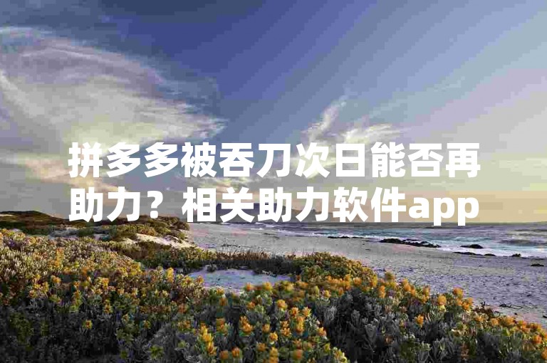 拼多多被吞刀次日能否再助力？相关助力软件app有无风险？