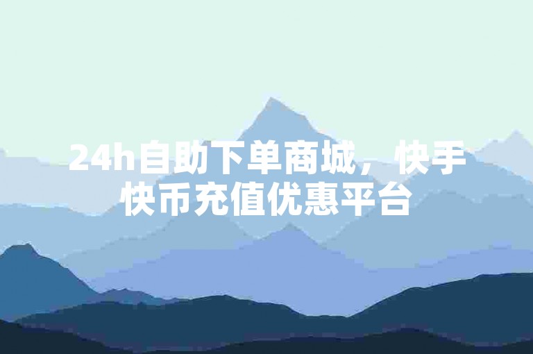 24h自助下单商城，快手快币充值优惠平台