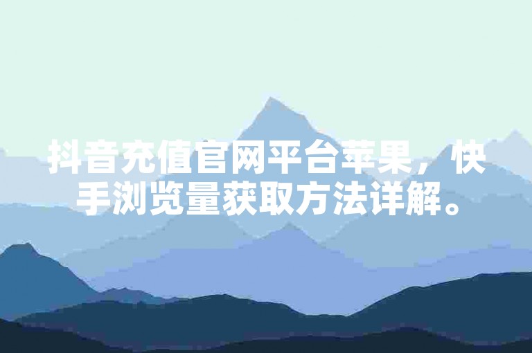 抖音充值官网平台苹果，快手浏览量获取方法详解。