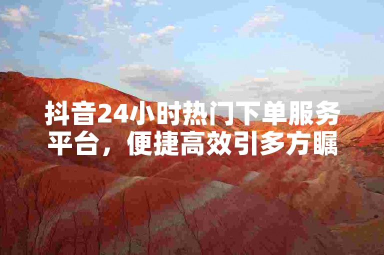 抖音24小时热门下单服务平台，便捷高效引多方瞩目。