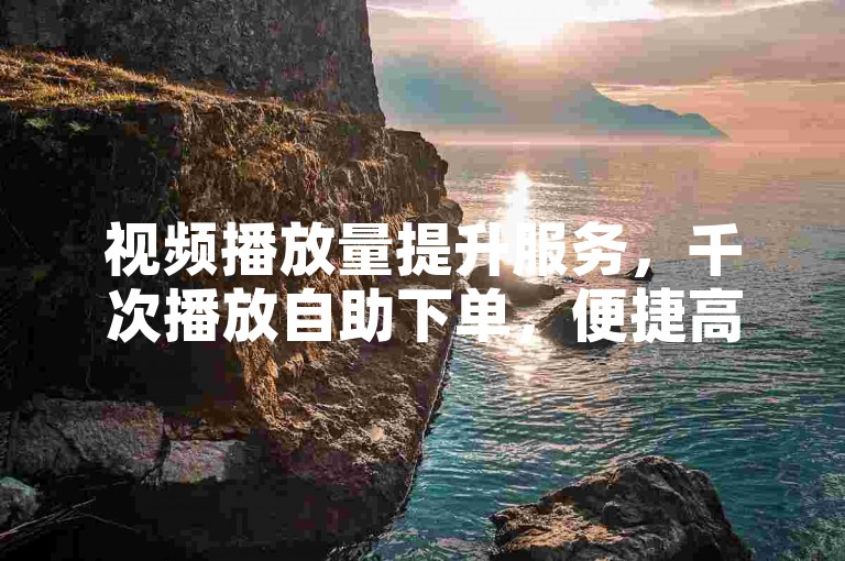 视频播放量提升服务，千次播放自助下单，便捷高效。