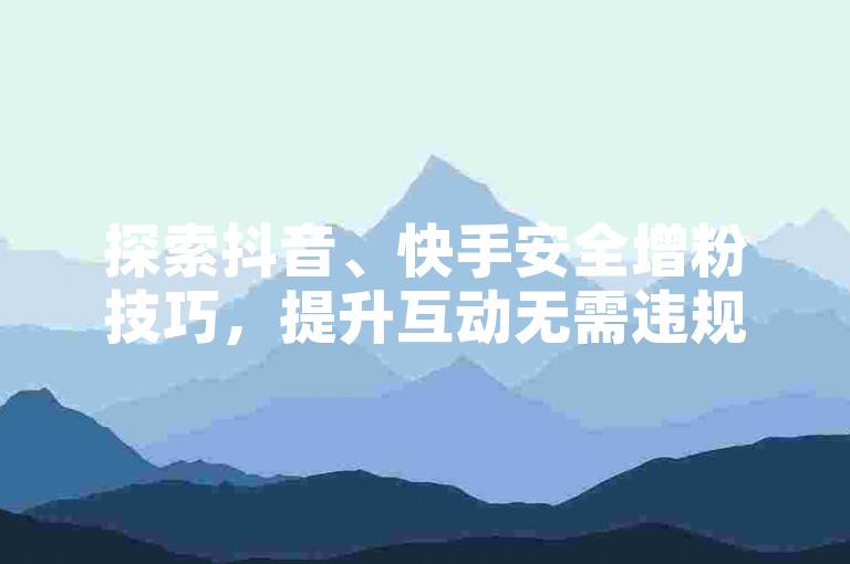 探索抖音、快手安全增粉技巧，提升互动无需违规操作。