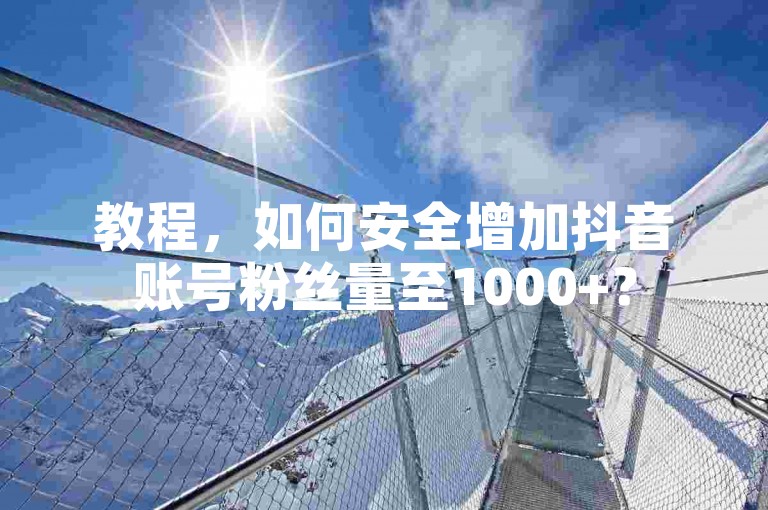 教程，如何安全增加抖音账号粉丝量至1000+？
