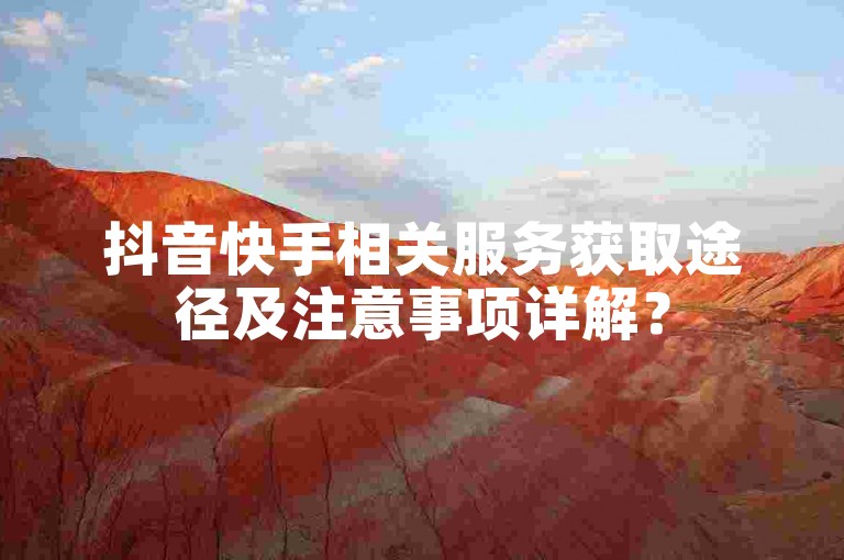 抖音快手相关服务获取途径及注意事项详解？