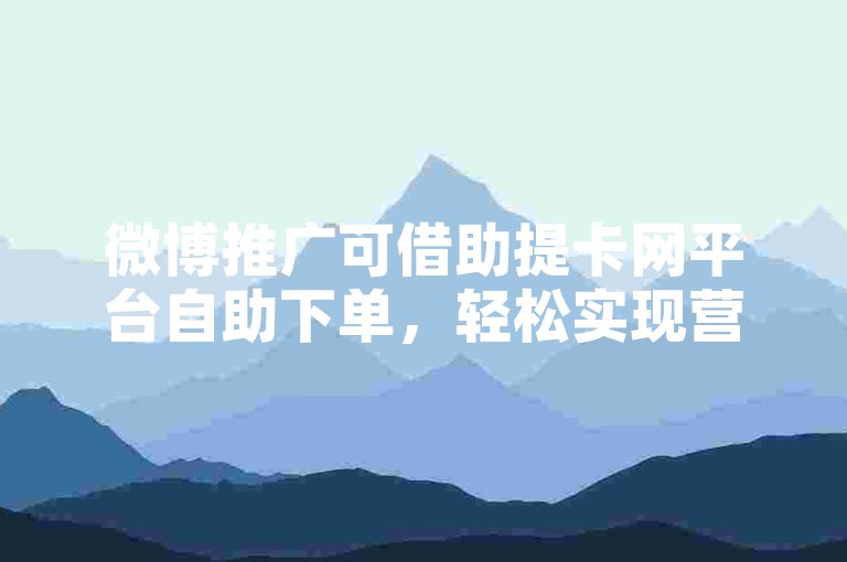 微博推广可借助提卡网平台自助下单，轻松实现营销。