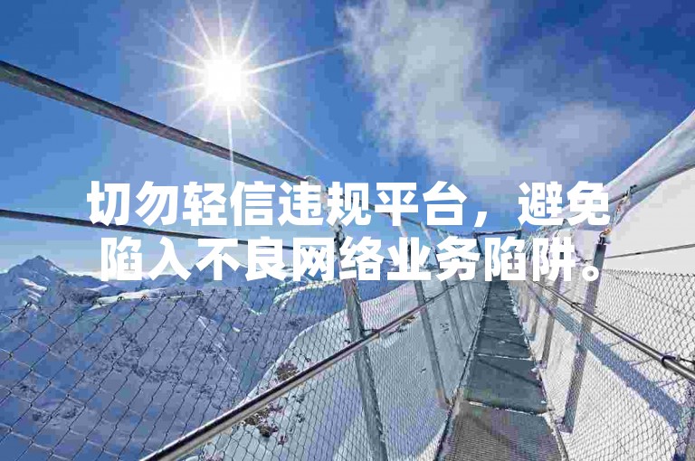 切勿轻信违规平台，避免陷入不良网络业务陷阱。