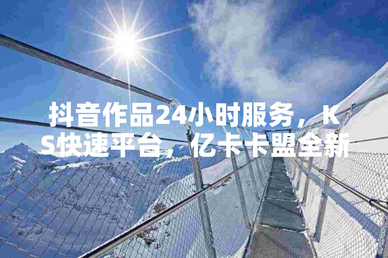 抖音作品24小时服务，KS快速平台，亿卡卡盟全新资讯。