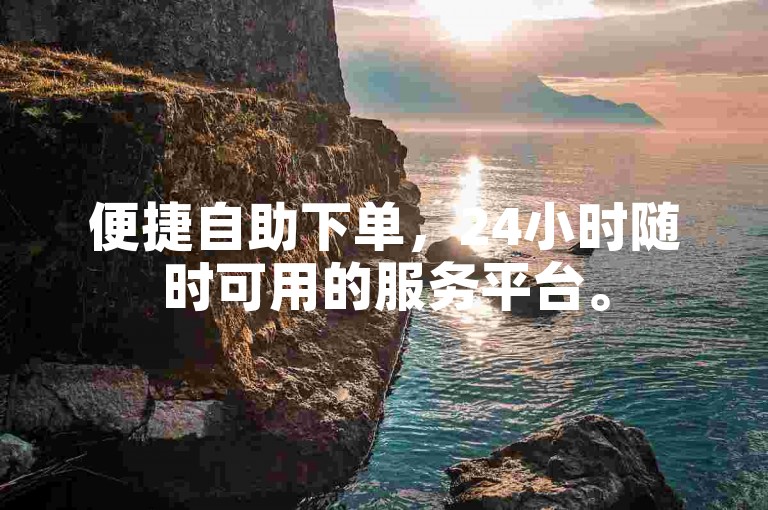 便捷自助下单，24小时随时可用的服务平台。