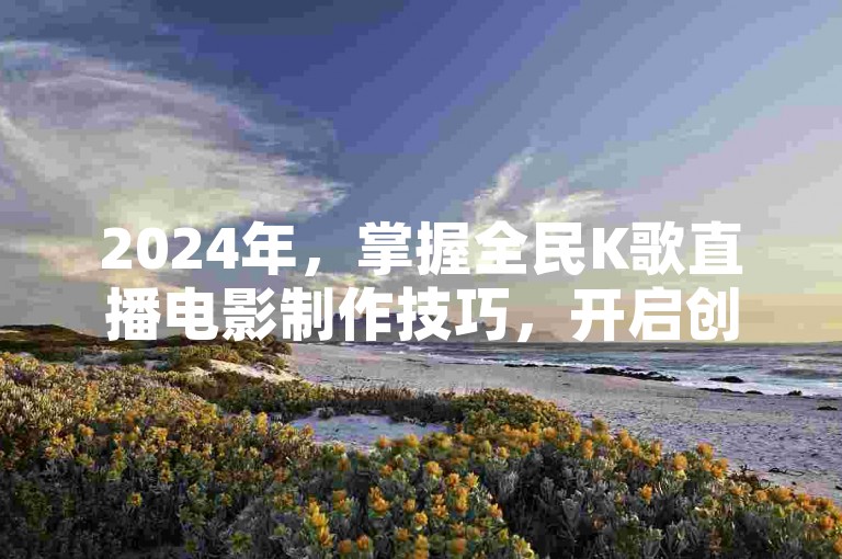 2024年，掌握全民K歌直播电影制作技巧，开启创作新旅程！