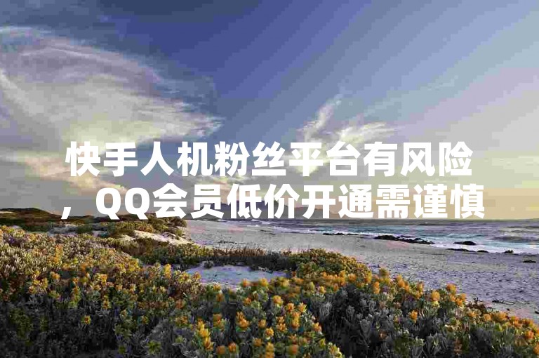 快手人机粉丝平台有风险，QQ会员低价开通需谨慎选择正规渠道。