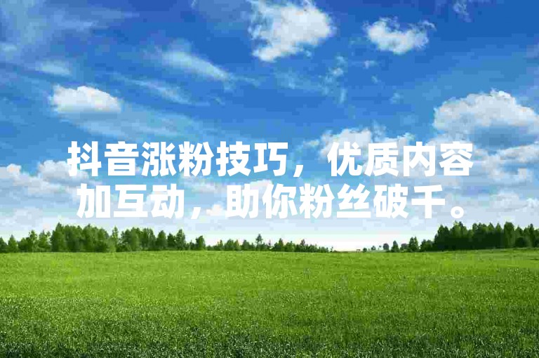 抖音涨粉技巧，优质内容加互动，助你粉丝破千。