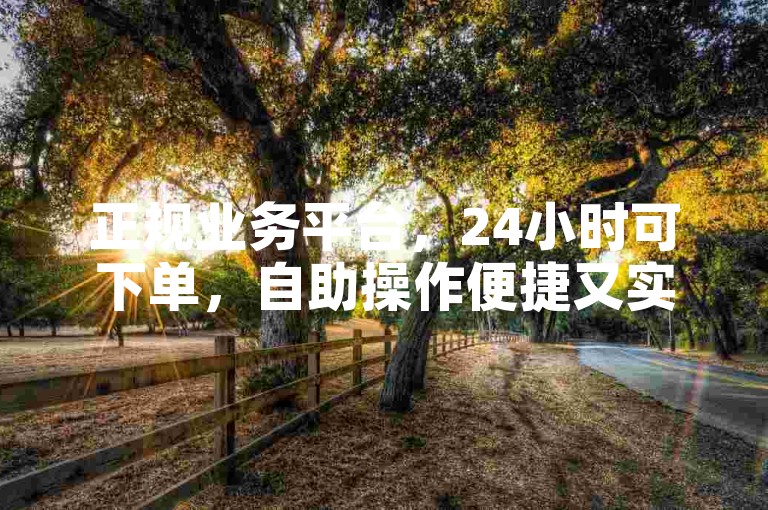 正规业务平台，24小时可下单，自助操作便捷又实惠。