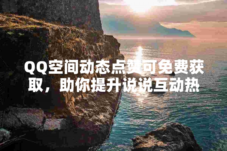 QQ空间动态点赞可免费获取，助你提升说说互动热度。