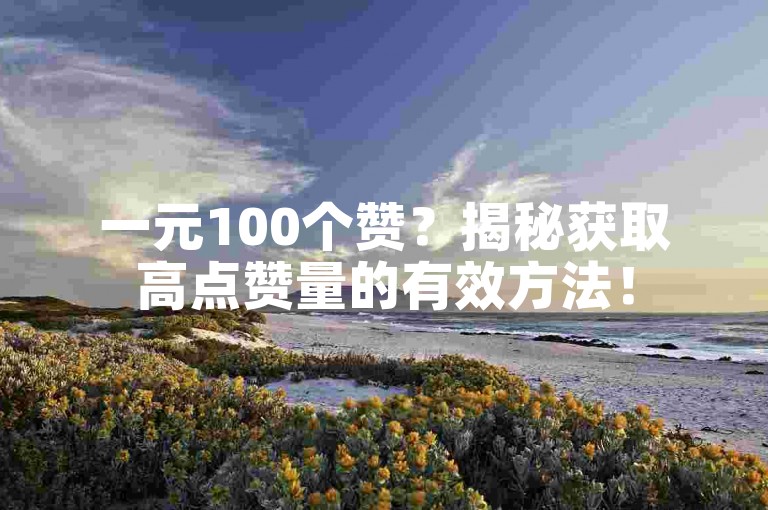 一元100个赞？揭秘获取高点赞量的有效方法！