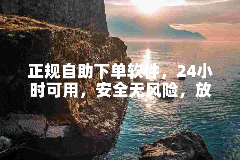 正规自助下单软件，24小时可用，安全无风险，放心下载。