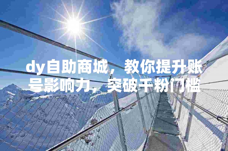dy自助商城，教你提升账号影响力，突破千粉门槛。