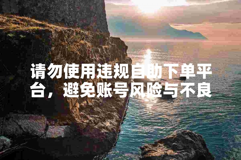请勿使用违规自助下单平台，避免账号风险与不良后果。