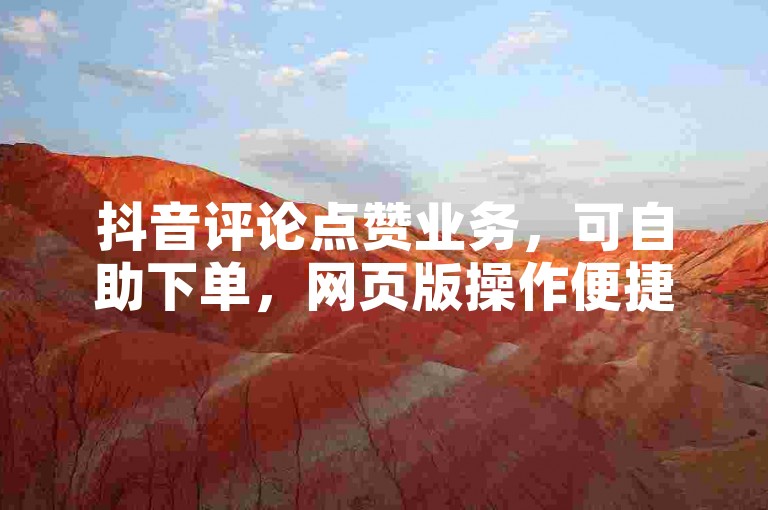 抖音评论点赞业务，可自助下单，网页版操作便捷。