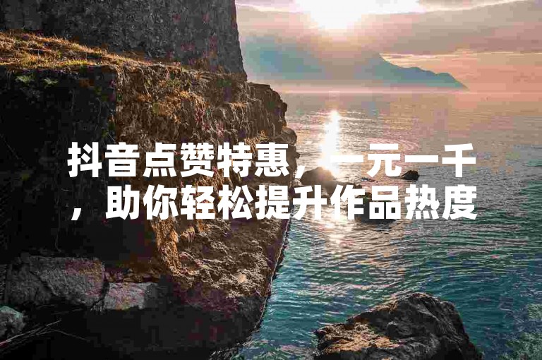 抖音点赞特惠，一元一千，助你轻松提升作品热度！