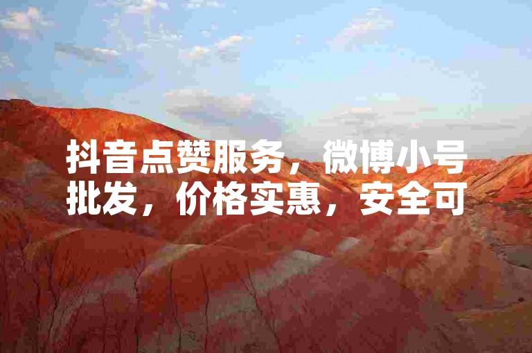 抖音点赞服务，微博小号批发，价格实惠，安全可靠。