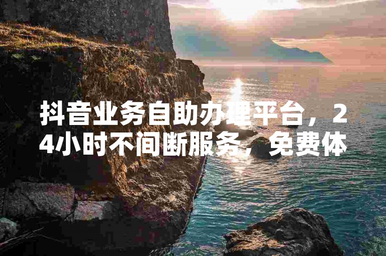 抖音业务自助办理平台，24小时不间断服务，免费体验。