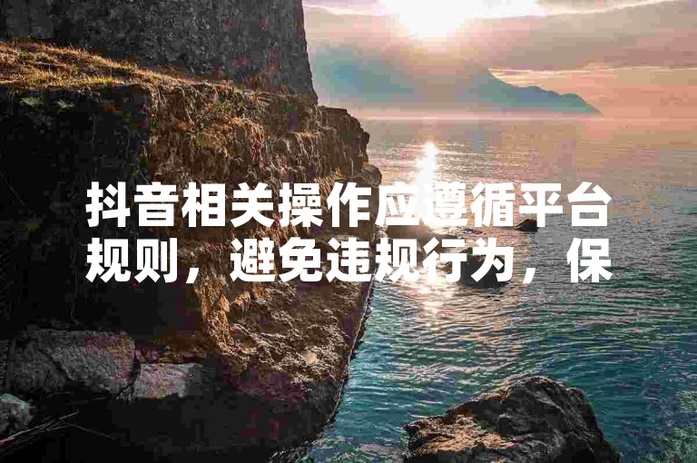 抖音相关操作应遵循平台规则，避免违规行为，保障账号安全。