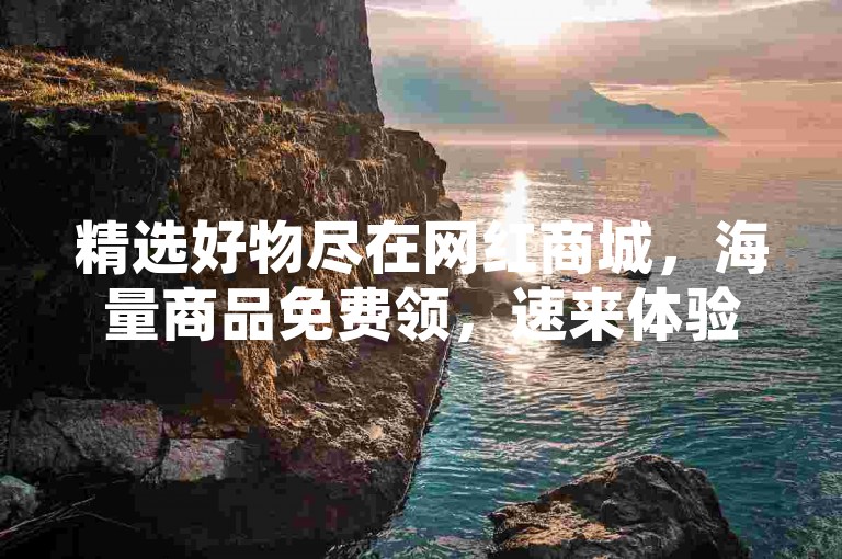 精选好物尽在网红商城，海量商品免费领，速来体验！