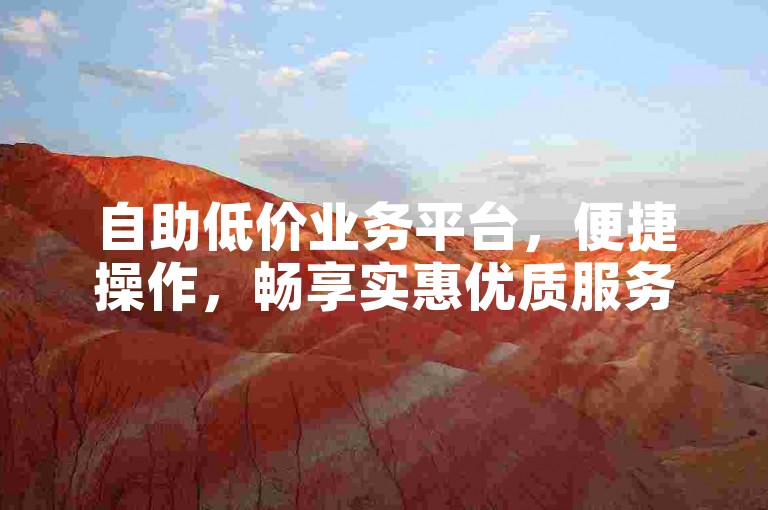 自助低价业务平台，便捷操作，畅享实惠优质服务。
