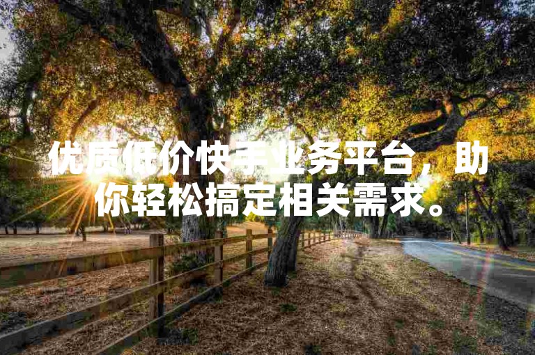 优质低价快手业务平台，助你轻松搞定相关需求。