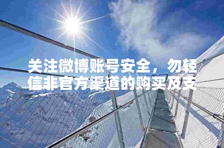 关注微博账号安全，勿轻信非官方渠道的购买及支付信息。