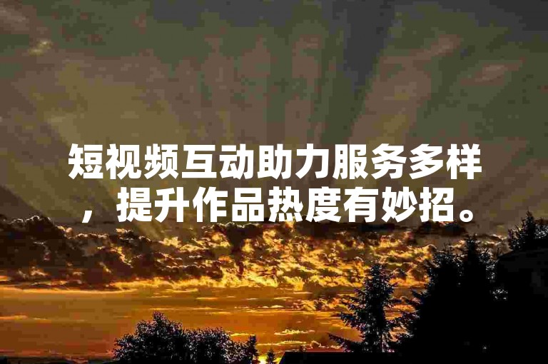 短视频互动助力服务多样，提升作品热度有妙招。