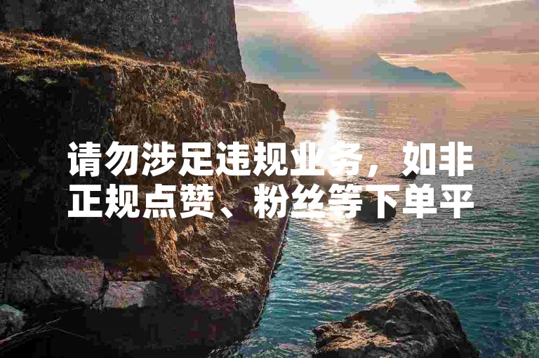 请勿涉足违规业务，如非正规点赞、粉丝等下单平台。