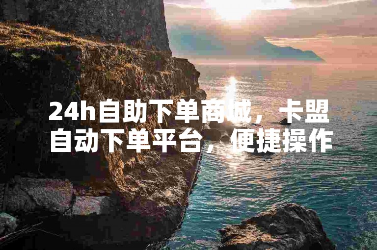 24h自助下单商城，卡盟自动下单平台，便捷操作助你轻松购物。