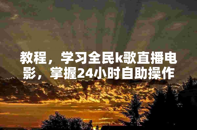 教程，学习全民k歌直播电影，掌握24小时自助操作流程