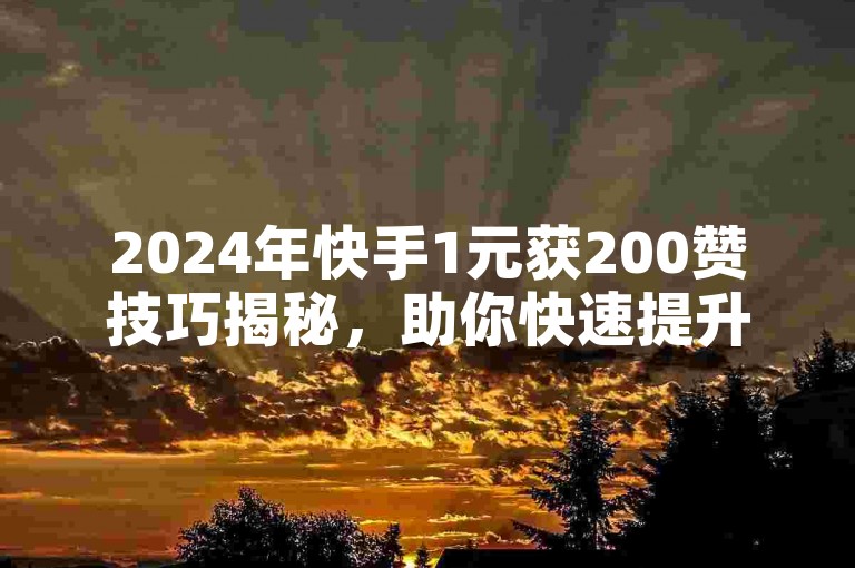 2024年快手1元获200赞技巧揭秘，助你快速提升作品热度！