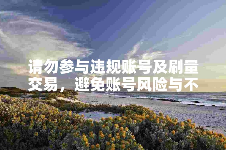 请勿参与违规账号及刷量交易，避免账号风险与不良后果。