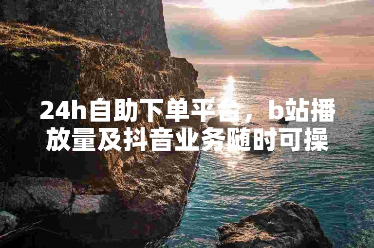 24h自助下单平台，b站播放量及抖音业务随时可操作。