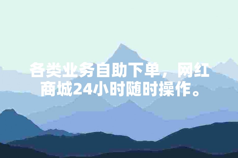 各类业务自助下单，网红商城24小时随时操作。