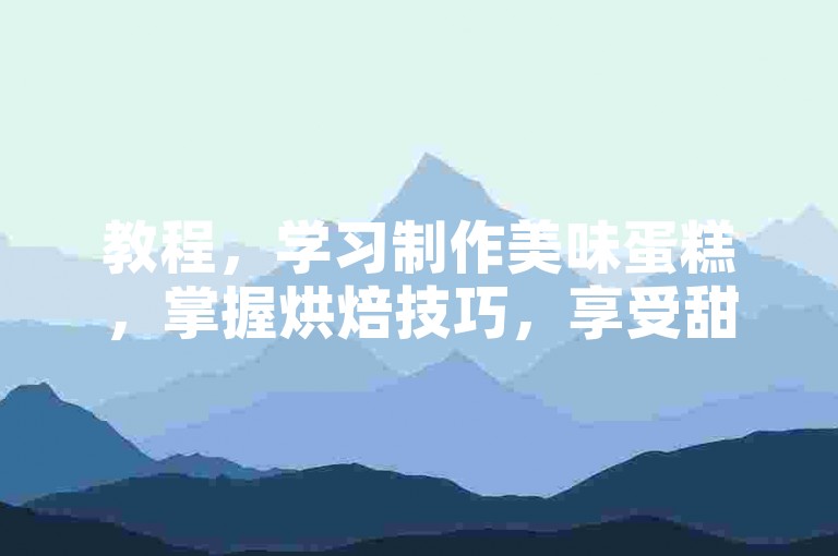 教程，学习制作美味蛋糕，掌握烘焙技巧，享受甜蜜时光。