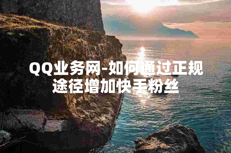 QQ业务网-如何通过正规途径增加快手粉丝