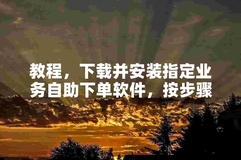 教程，下载并安装指定业务自助下单软件，按步骤操作即可使用。
