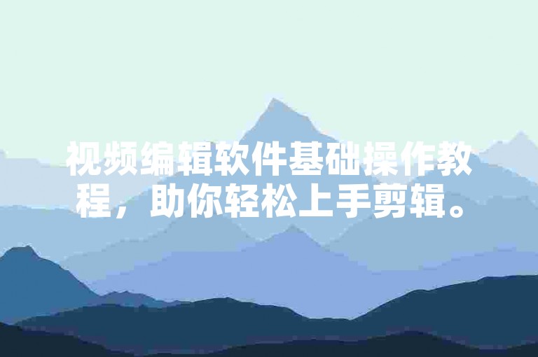 视频编辑软件基础操作教程，助你轻松上手剪辑。