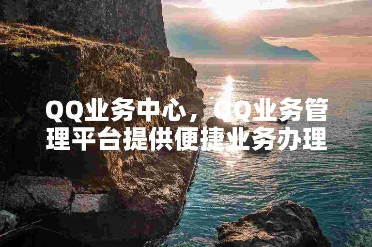 QQ业务中心，QQ业务管理平台提供便捷业务办理及管理服务。