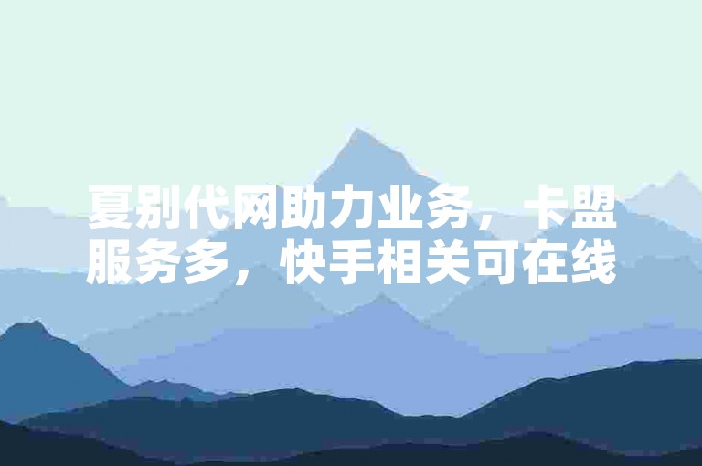 夏别代网助力业务，卡盟服务多，快手相关可在线自助操作。