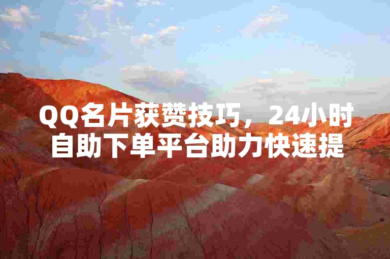 QQ名片获赞技巧，24小时自助下单平台助力快速提升