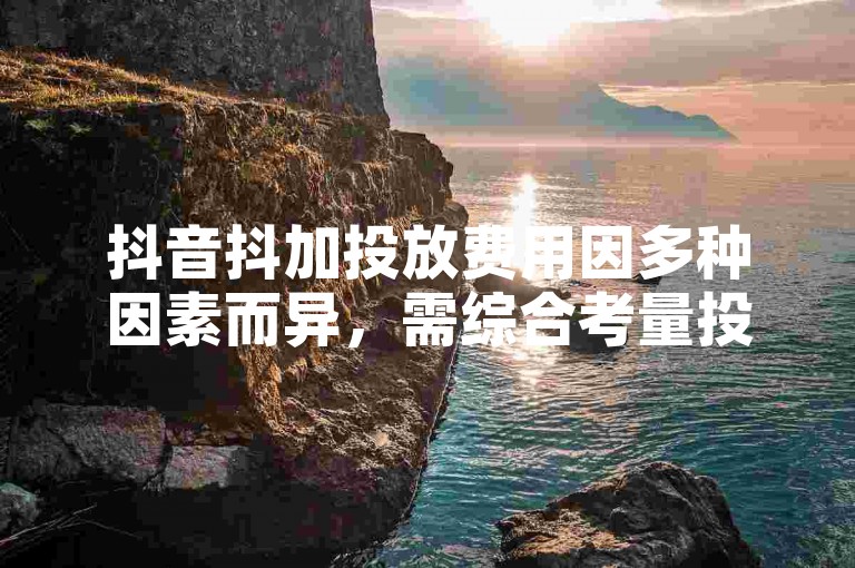 抖音抖加投放费用因多种因素而异，需综合考量投放策略。